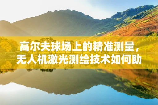 高尔夫球场上的精准测量，无人机激光测绘技术如何助力球场维护？