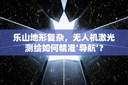 乐山地形复杂，无人机激光测绘如何精准‘导航’？