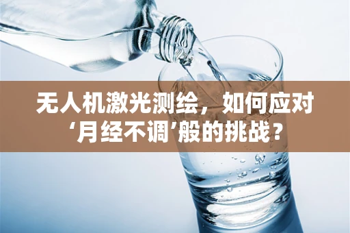 无人机激光测绘，如何应对‘月经不调’般的挑战？