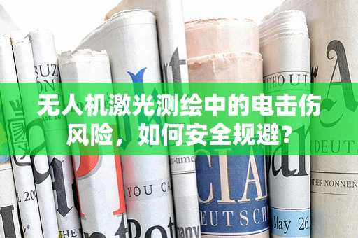 无人机激光测绘中的电击伤风险，如何安全规避？