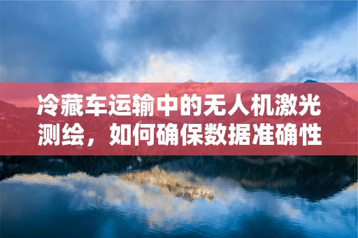 冷藏车运输中的无人机激光测绘，如何确保数据准确性？