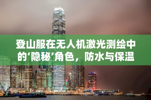 登山服在无人机激光测绘中的‘隐秘’角色，防水与保温的双重挑战