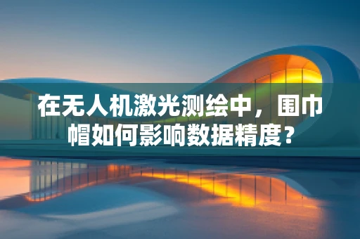 在无人机激光测绘中，围巾帽如何影响数据精度？