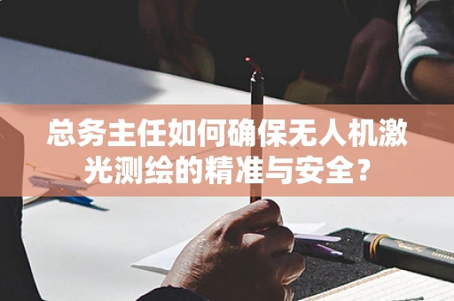 总务主任如何确保无人机激光测绘的精准与安全？