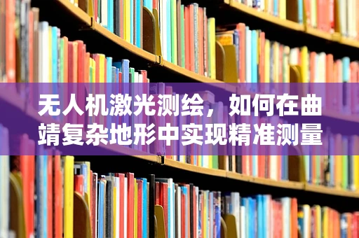 无人机激光测绘，如何在曲靖复杂地形中实现精准测量？