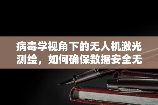病毒学视角下的无人机激光测绘，如何确保数据安全无虞？