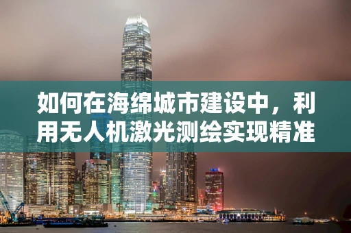 如何在海绵城市建设中，利用无人机激光测绘实现精准地形监测？