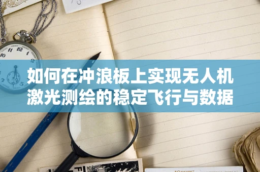 如何在冲浪板上实现无人机激光测绘的稳定飞行与数据采集？
