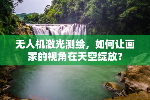 无人机激光测绘，如何让画家的视角在天空绽放？