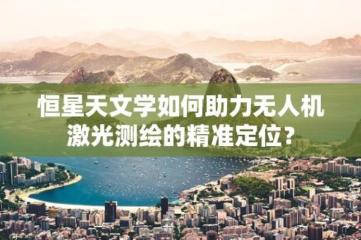 恒星天文学如何助力无人机激光测绘的精准定位？