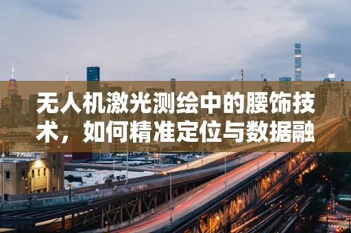 无人机激光测绘中的腰饰技术，如何精准定位与数据融合？