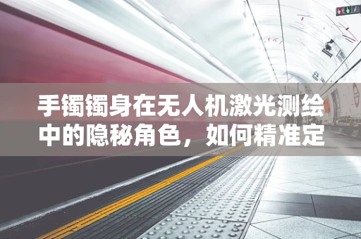 手镯镯身在无人机激光测绘中的隐秘角色，如何精准定位与测量？