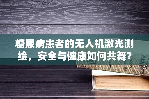 糖尿病患者的无人机激光测绘，安全与健康如何共舞？