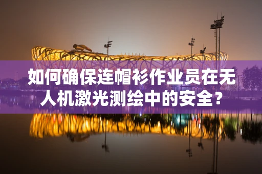 如何确保连帽衫作业员在无人机激光测绘中的安全？