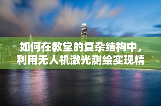 如何在教堂的复杂结构中，利用无人机激光测绘实现精准测绘？