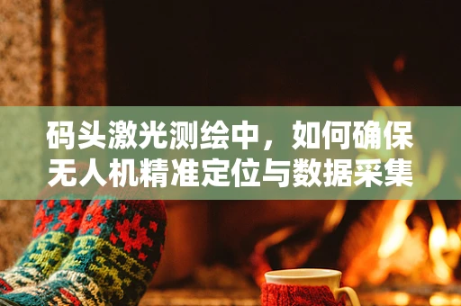 码头激光测绘中，如何确保无人机精准定位与数据采集？