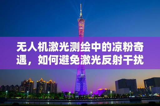无人机激光测绘中的凉粉奇遇，如何避免激光反射干扰？