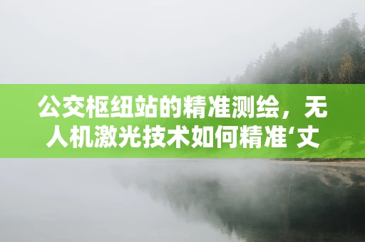 公交枢纽站的精准测绘，无人机激光技术如何精准‘丈量’城市动脉？