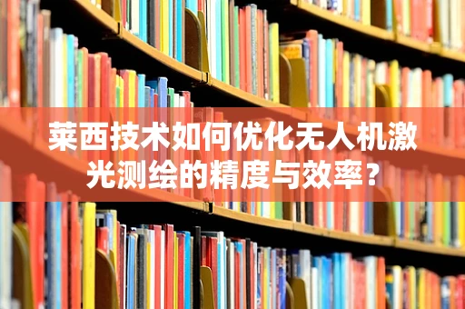 莱西技术如何优化无人机激光测绘的精度与效率？