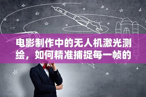 电影制作中的无人机激光测绘，如何精准捕捉每一帧的细节？