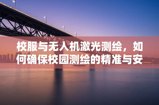 校服与无人机激光测绘，如何确保校园测绘的精准与安全？