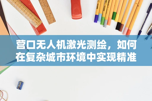 营口无人机激光测绘，如何在复杂城市环境中实现精准测绘？