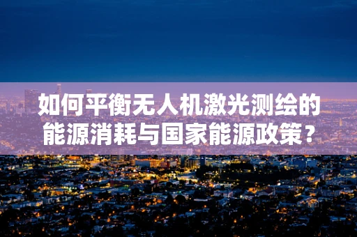 如何平衡无人机激光测绘的能源消耗与国家能源政策？