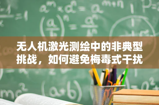 无人机激光测绘中的非典型挑战，如何避免梅毒式干扰？