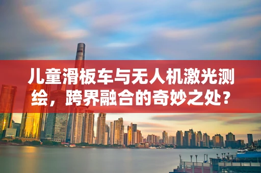 儿童滑板车与无人机激光测绘，跨界融合的奇妙之处？