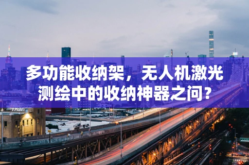 多功能收纳架，无人机激光测绘中的收纳神器之问？