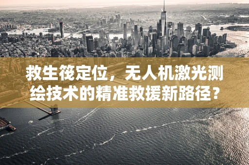 救生筏定位，无人机激光测绘技术的精准救援新路径？