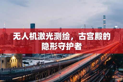 无人机激光测绘，古宫殿的隐形守护者