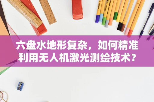 六盘水地形复杂，如何精准利用无人机激光测绘技术？