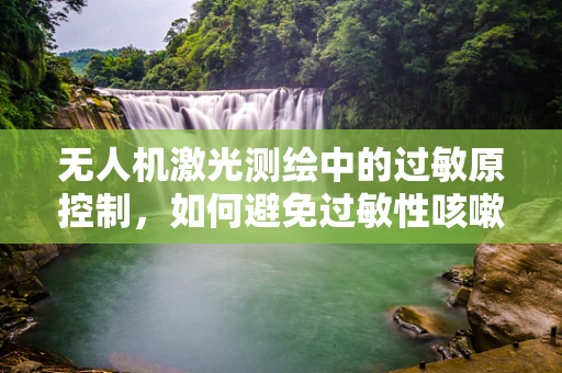 无人机激光测绘中的过敏原控制，如何避免过敏性咳嗽？