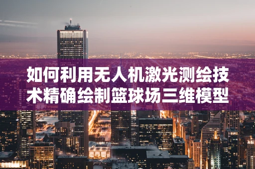 如何利用无人机激光测绘技术精确绘制篮球场三维模型？