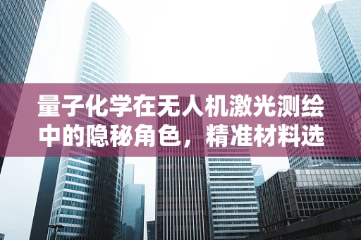 量子化学在无人机激光测绘中的隐秘角色，精准材料选择与性能优化