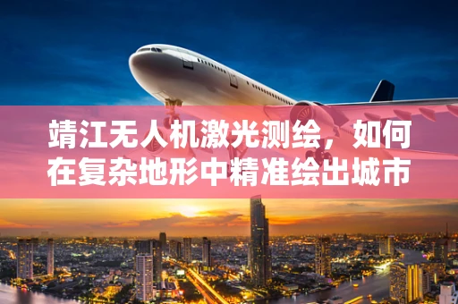 靖江无人机激光测绘，如何在复杂地形中精准绘出城市轮廓？