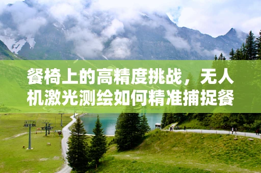 餐椅上的高精度挑战，无人机激光测绘如何精准捕捉餐桌细节？