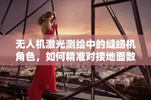 无人机激光测绘中的缝纫机角色，如何精准对接地面数据？