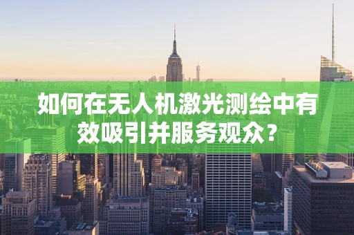 如何在无人机激光测绘中有效吸引并服务观众？