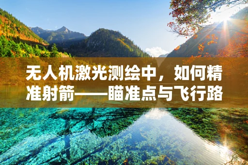无人机激光测绘中，如何精准射箭——瞄准点与飞行路径的微调策略