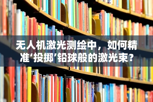 无人机激光测绘中，如何精准‘投掷’铅球般的激光束？