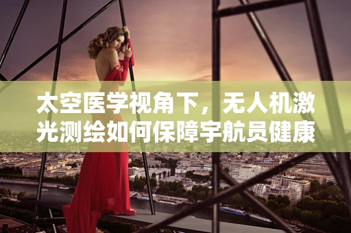 太空医学视角下，无人机激光测绘如何保障宇航员健康？