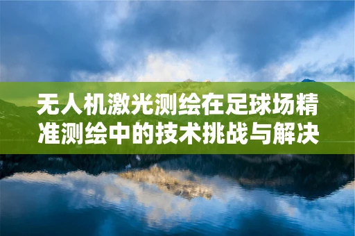 无人机激光测绘在足球场精准测绘中的技术挑战与解决方案