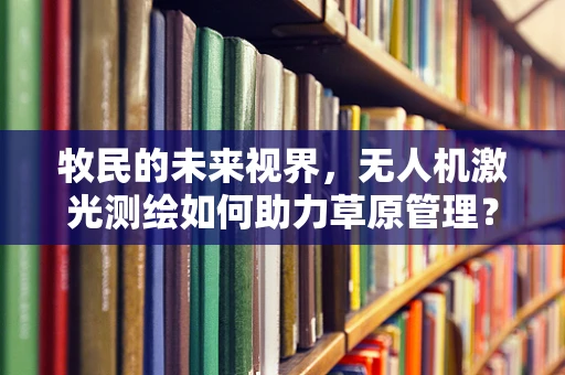 牧民的未来视界，无人机激光测绘如何助力草原管理？