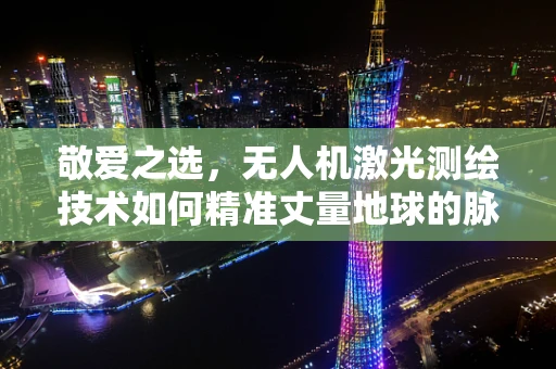 敬爱之选，无人机激光测绘技术如何精准丈量地球的脉动？