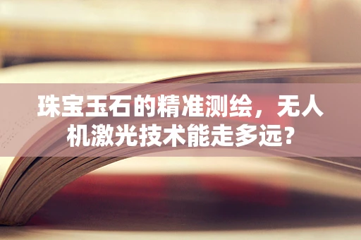 珠宝玉石的精准测绘，无人机激光技术能走多远？