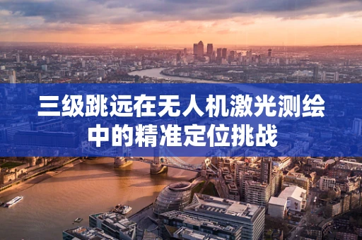 三级跳远在无人机激光测绘中的精准定位挑战