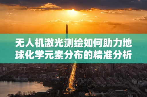 无人机激光测绘如何助力地球化学元素分布的精准分析？