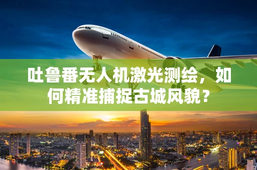 吐鲁番无人机激光测绘，如何精准捕捉古城风貌？